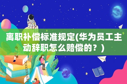 離職補償標準規(guī)定(華為員工主動辭職怎么賠償?shù)模?
