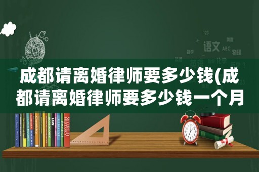 成都請(qǐng)離婚律師要多少錢(qián)(成都請(qǐng)離婚律師要多少錢(qián)一個(gè)月)