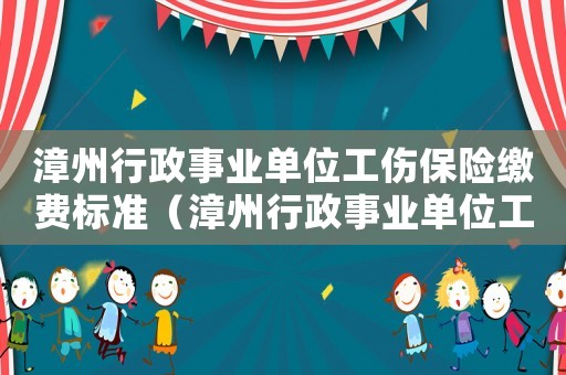 漳州行政事業(yè)單位工傷保險繳費(fèi)標(biāo)準(zhǔn)（漳州行政事業(yè)單位工傷保險）