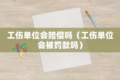 工傷單位會賠償嗎（工傷單位會被罰款嗎）