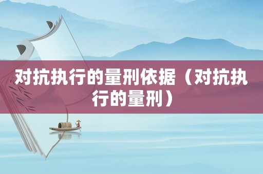 對(duì)抗執(zhí)行的量刑依據(jù)（對(duì)抗執(zhí)行的量刑）