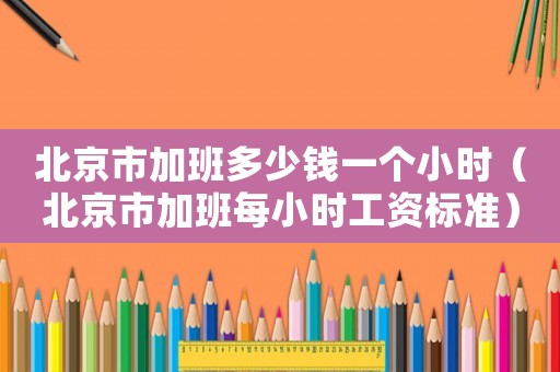 北京市加班多少錢一個小時（北京市加班每小時工資標(biāo)準(zhǔn)）