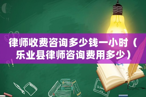 律師收費咨詢多少錢一小時（樂業(yè)縣律師咨詢費用多少）