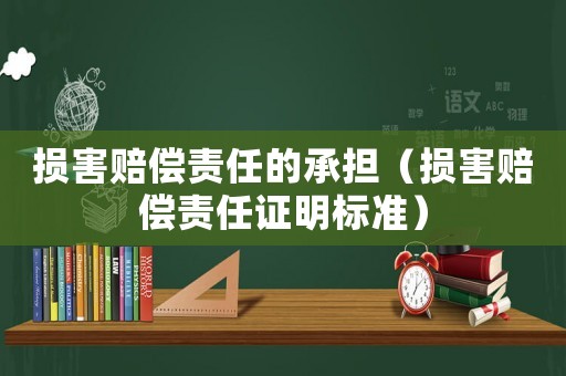 損害賠償責(zé)任的承擔(dān)（損害賠償責(zé)任證明標(biāo)準(zhǔn)）