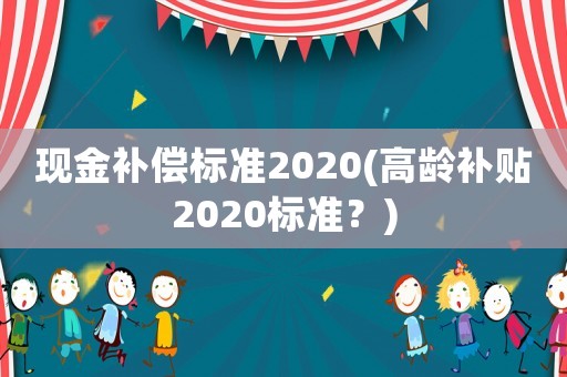 現(xiàn)金補(bǔ)償標(biāo)準(zhǔn)2020(高齡補(bǔ)貼2020標(biāo)準(zhǔn)？)
