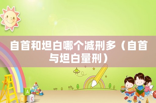 自首和坦白哪個(gè)減刑多（自首與坦白量刑）
