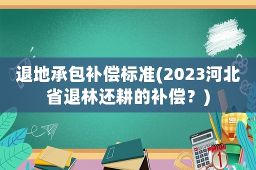 退地承包補(bǔ)償標(biāo)準(zhǔn)(2023河北省退林還耕的補(bǔ)償？)