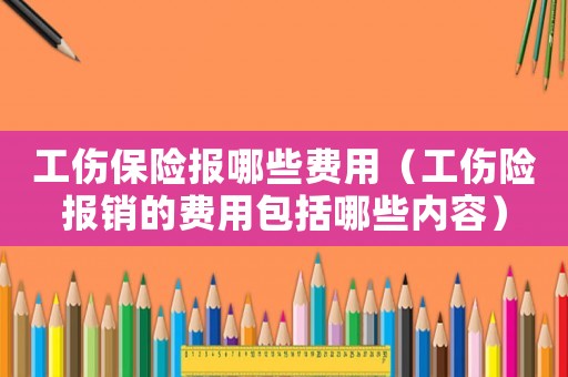 工傷保險(xiǎn)報(bào)哪些費(fèi)用（工傷險(xiǎn)報(bào)銷的費(fèi)用包括哪些內(nèi)容）