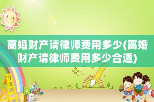 離婚財產(chǎn)請律師費(fèi)用多少(離婚財產(chǎn)請律師費(fèi)用多少合適)