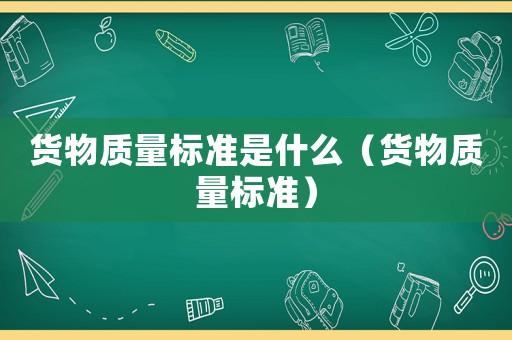 貨物質(zhì)量標(biāo)準(zhǔn)是什么（貨物質(zhì)量標(biāo)準(zhǔn)）