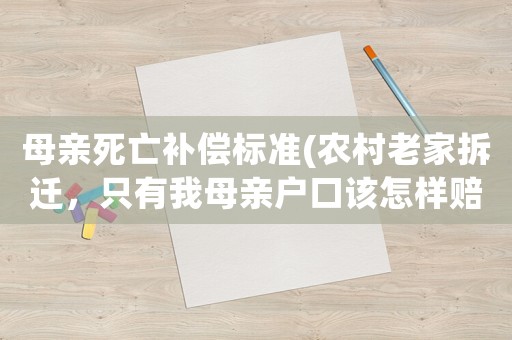 母親死亡補(bǔ)償標(biāo)準(zhǔn)(農(nóng)村老家拆遷，只有我母親戶口該怎樣賠償？)