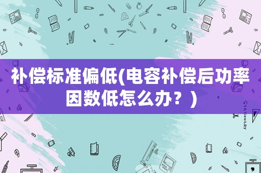 補(bǔ)償標(biāo)準(zhǔn)偏低(電容補(bǔ)償后功率因數(shù)低怎么辦？)