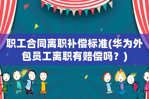 職工合同離職補償標(biāo)準(zhǔn)(華為外包員工離職有賠償嗎？)