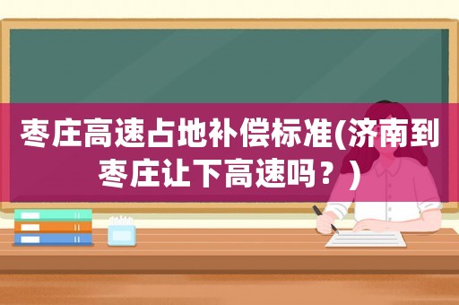 棗莊高速占地補(bǔ)償標(biāo)準(zhǔn)(濟(jì)南到棗莊讓下高速嗎？)