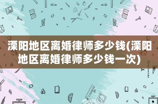 溧陽地區(qū)離婚律師多少錢(溧陽地區(qū)離婚律師多少錢一次)
