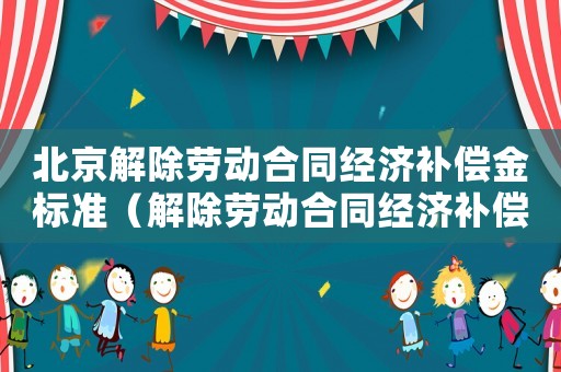 北京解除勞動合同經(jīng)濟(jì)補(bǔ)償金標(biāo)準(zhǔn)（解除勞動合同經(jīng)濟(jì)補(bǔ)償金標(biāo)準(zhǔn)）