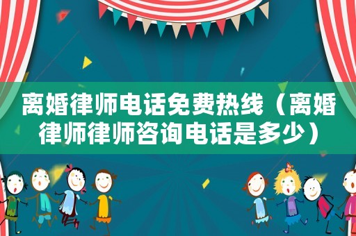 離婚律師電話免費熱線（離婚律師律師咨詢電話是多少）