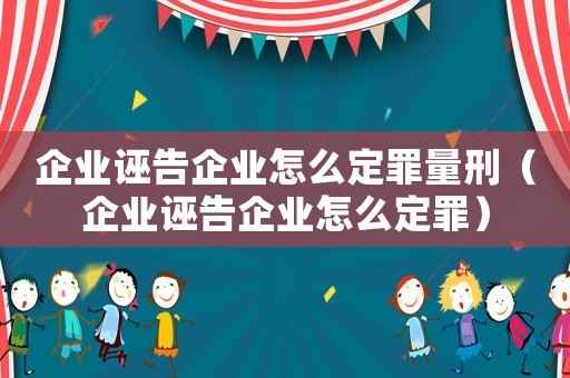 企業(yè)誣告企業(yè)怎么定罪量刑（企業(yè)誣告企業(yè)怎么定罪）