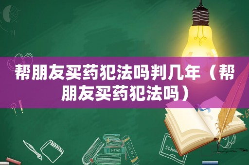幫朋友買(mǎi)藥犯法嗎判幾年（幫朋友買(mǎi)藥犯法嗎）