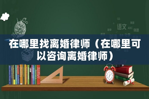 在哪里找離婚律師（在哪里可以咨詢離婚律師）