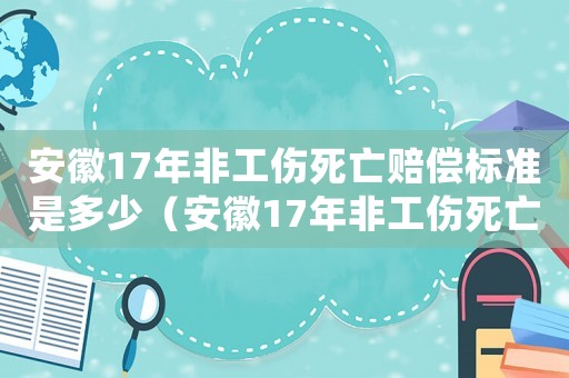 安徽17年非工傷死亡賠償標(biāo)準(zhǔn)是多少（安徽17年非工傷死亡賠償標(biāo)準(zhǔn)）