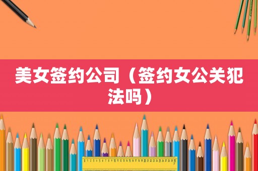 美女簽約公司（簽約女公關(guān)犯法嗎）