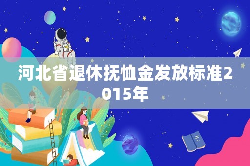 河北省退休撫恤金發(fā)放標(biāo)準(zhǔn)2015年