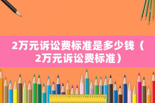 2萬(wàn)元訴訟費(fèi)標(biāo)準(zhǔn)是多少錢(qián)（2萬(wàn)元訴訟費(fèi)標(biāo)準(zhǔn)）
