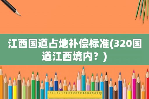 江西國(guó)道占地補(bǔ)償標(biāo)準(zhǔn)(320國(guó)道江西境內(nèi)？)