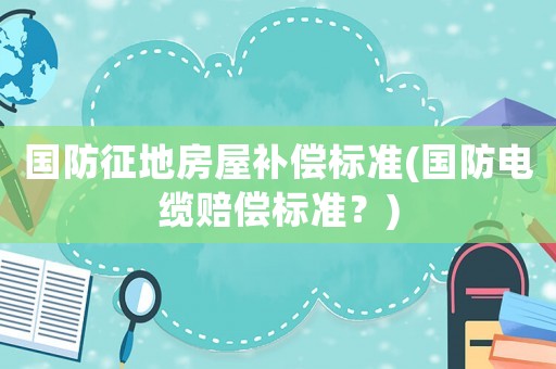國防征地房屋補(bǔ)償標(biāo)準(zhǔn)(國防電纜賠償標(biāo)準(zhǔn)？)