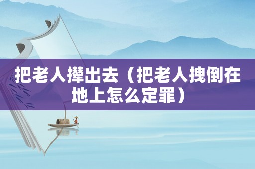 把老人攆出去（把老人拽倒在地上怎么定罪）