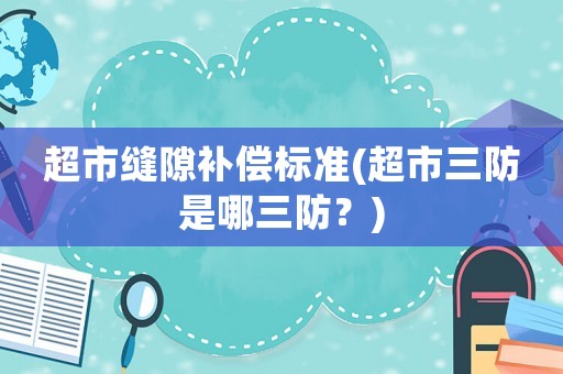 超市縫隙補(bǔ)償標(biāo)準(zhǔn)(超市三防是哪三防？)