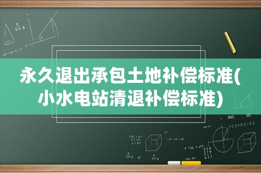 永久退出承包土地補償標準(小水電站清退補償標準)