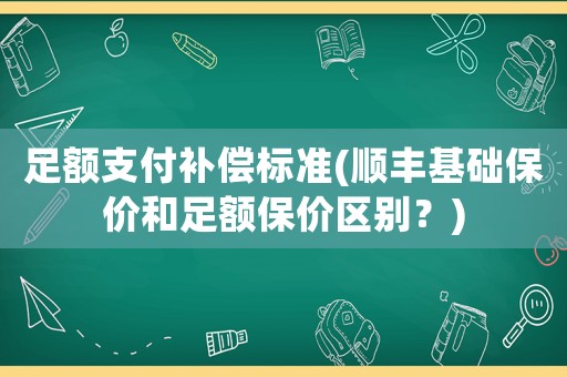 足額支付補償標準(順豐基礎保價和足額保價區(qū)別？)