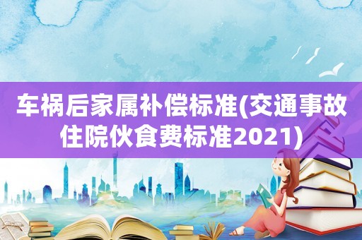 車禍后家屬補(bǔ)償標(biāo)準(zhǔn)(交通事故住院伙食費(fèi)標(biāo)準(zhǔn)2021)