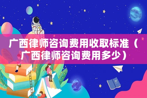 廣西律師咨詢費用收取標(biāo)準(zhǔn)（廣西律師咨詢費用多少）