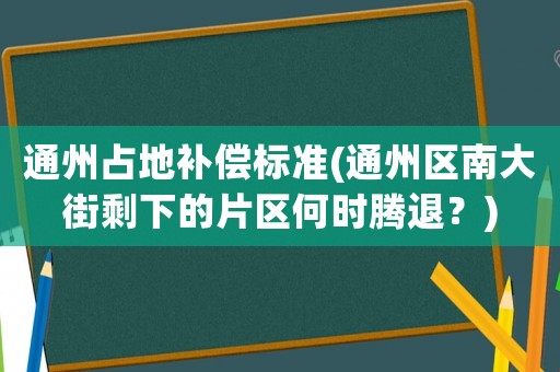 通州占地補(bǔ)償標(biāo)準(zhǔn)(通州區(qū)南大街剩下的片區(qū)何時(shí)騰退？)