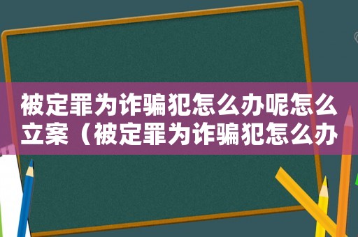 被定罪為詐騙犯怎么辦呢怎么立案（被定罪為詐騙犯怎么辦呢）