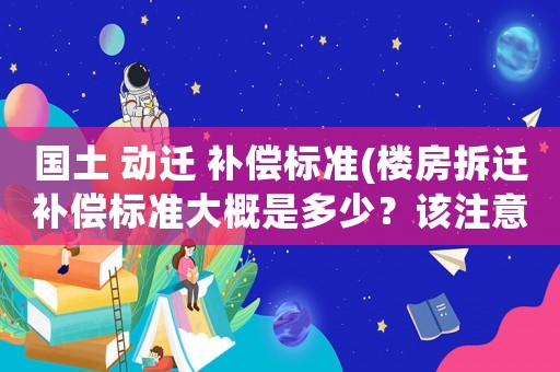 國(guó)土 動(dòng)遷 補(bǔ)償標(biāo)準(zhǔn)(樓房拆遷補(bǔ)償標(biāo)準(zhǔn)大概是多少？該注意些什么？)