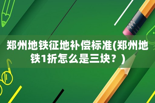 鄭州地鐵征地補償標準(鄭州地鐵1折怎么是三塊？)