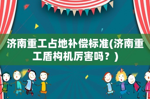 濟南重工占地補償標準(濟南重工盾構機厲害嗎？)