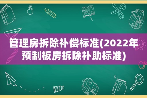管理房拆除補償標(biāo)準(zhǔn)(2022年預(yù)制板房拆除補助標(biāo)準(zhǔn))