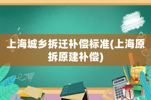 上海城鄉(xiāng)拆遷補(bǔ)償標(biāo)準(zhǔn)(上海原拆原建補(bǔ)償)