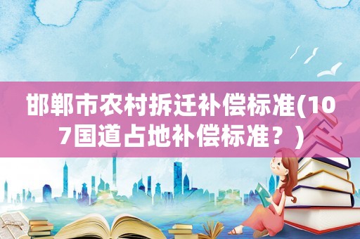 邯鄲市農村拆遷補償標準(107國道占地補償標準？)