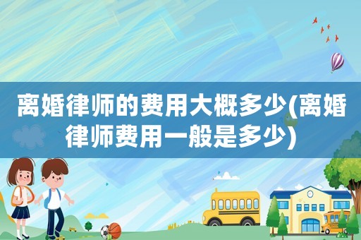 離婚律師的費(fèi)用大概多少(離婚律師費(fèi)用一般是多少)