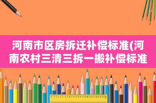 河南市區(qū)房拆遷補(bǔ)償標(biāo)準(zhǔn)(河南農(nóng)村三清三拆一搬補(bǔ)償標(biāo)準(zhǔn)？)