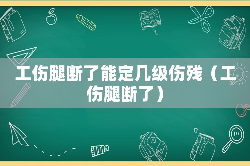 工傷腿斷了能定幾級(jí)傷殘（工傷腿斷了）