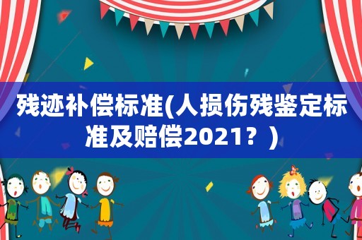 殘跡補(bǔ)償標(biāo)準(zhǔn)(人損傷殘鑒定標(biāo)準(zhǔn)及賠償2021？)
