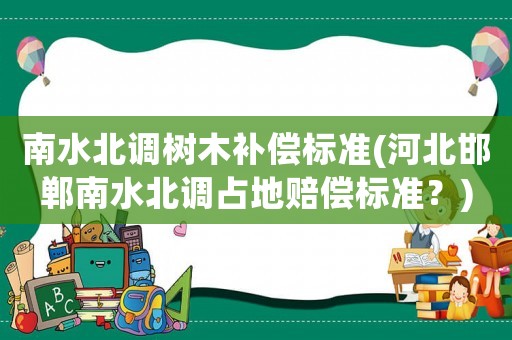 南水北調(diào)樹木補(bǔ)償標(biāo)準(zhǔn)(河北邯鄲南水北調(diào)占地賠償標(biāo)準(zhǔn)？)