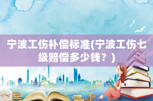 寧波工傷補(bǔ)償標(biāo)準(zhǔn)(寧波工傷七級(jí)賠償多少錢(qián)？)